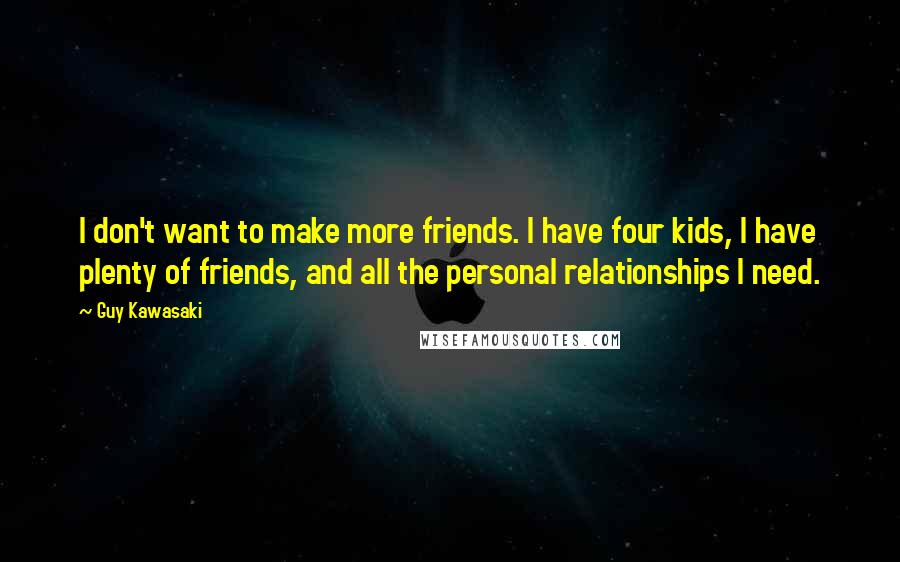 Guy Kawasaki Quotes: I don't want to make more friends. I have four kids, I have plenty of friends, and all the personal relationships I need.
