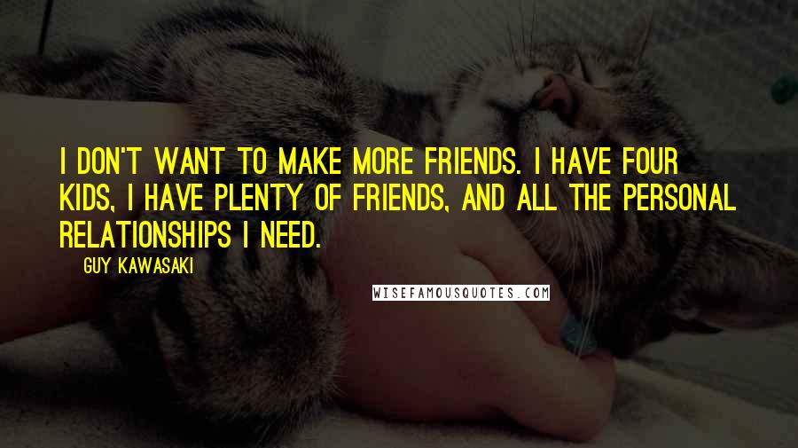 Guy Kawasaki Quotes: I don't want to make more friends. I have four kids, I have plenty of friends, and all the personal relationships I need.