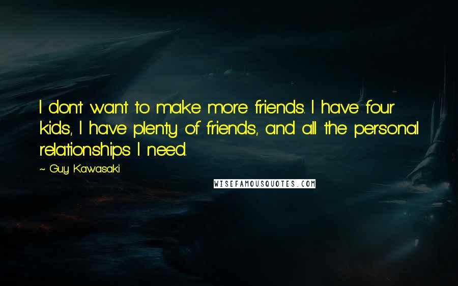 Guy Kawasaki Quotes: I don't want to make more friends. I have four kids, I have plenty of friends, and all the personal relationships I need.