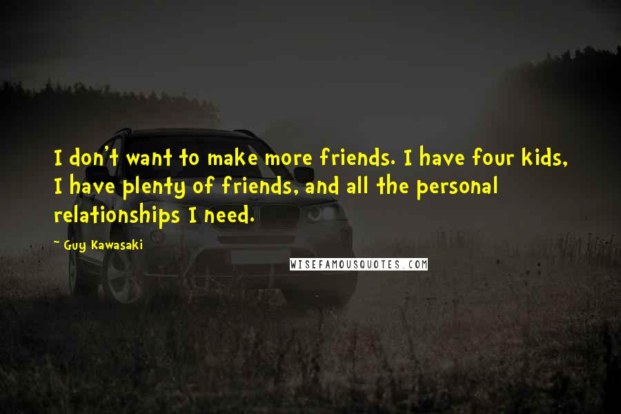 Guy Kawasaki Quotes: I don't want to make more friends. I have four kids, I have plenty of friends, and all the personal relationships I need.