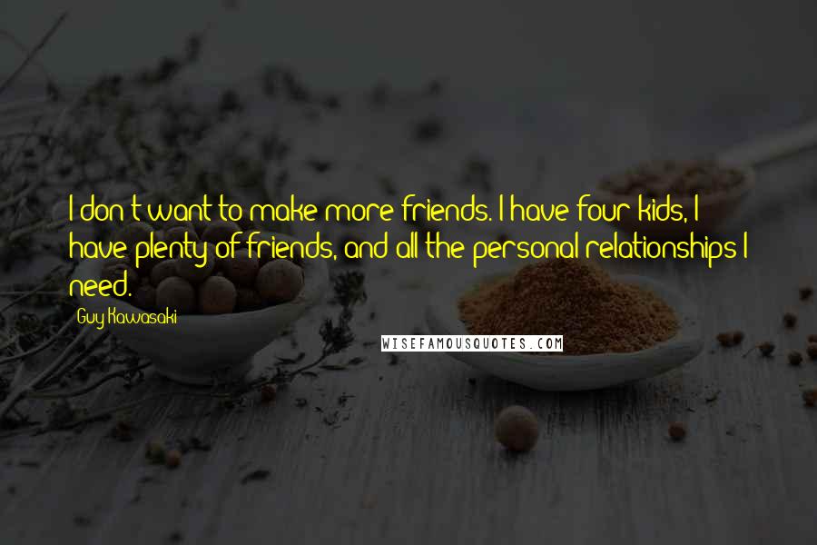 Guy Kawasaki Quotes: I don't want to make more friends. I have four kids, I have plenty of friends, and all the personal relationships I need.