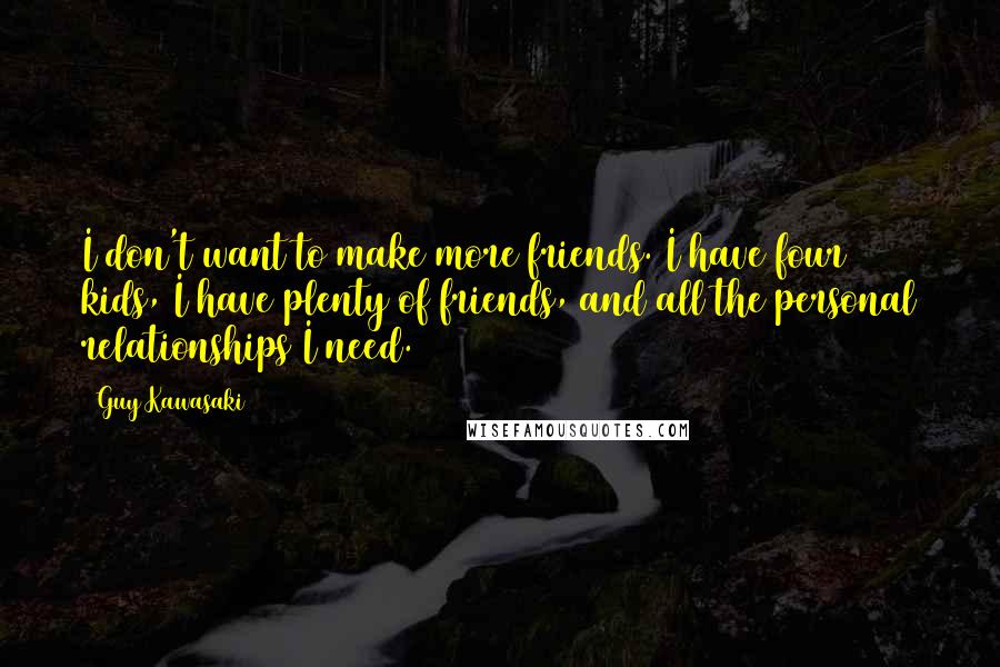 Guy Kawasaki Quotes: I don't want to make more friends. I have four kids, I have plenty of friends, and all the personal relationships I need.