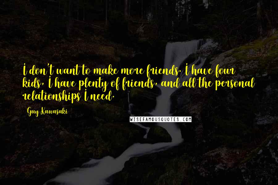 Guy Kawasaki Quotes: I don't want to make more friends. I have four kids, I have plenty of friends, and all the personal relationships I need.