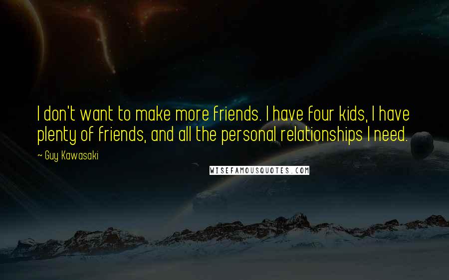 Guy Kawasaki Quotes: I don't want to make more friends. I have four kids, I have plenty of friends, and all the personal relationships I need.