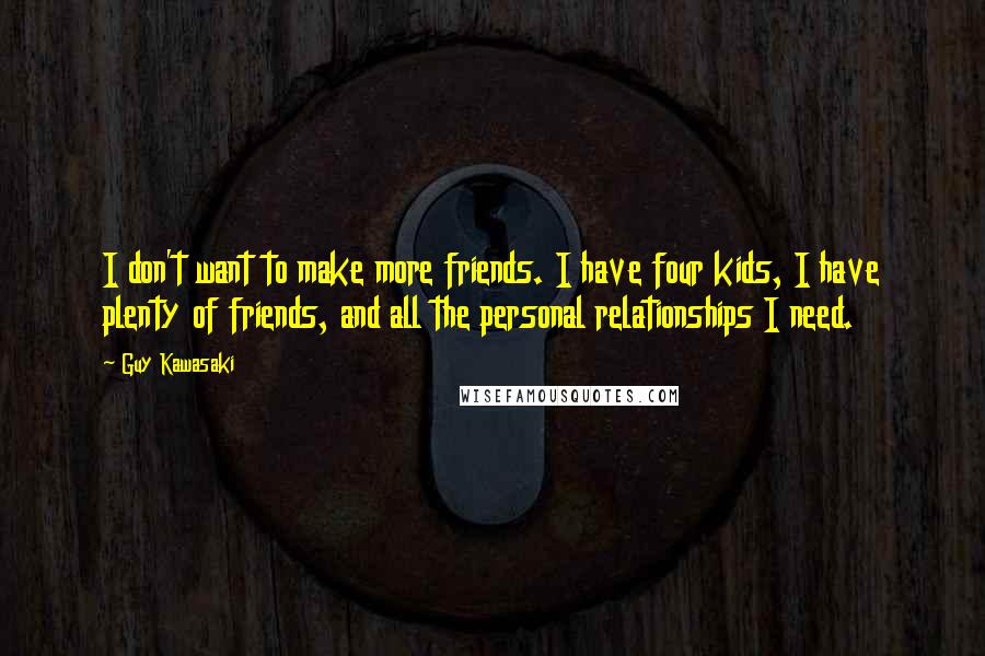 Guy Kawasaki Quotes: I don't want to make more friends. I have four kids, I have plenty of friends, and all the personal relationships I need.