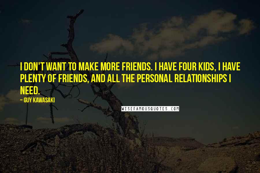 Guy Kawasaki Quotes: I don't want to make more friends. I have four kids, I have plenty of friends, and all the personal relationships I need.