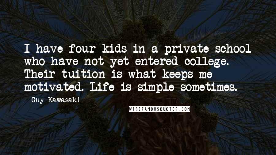 Guy Kawasaki Quotes: I have four kids in a private school who have not yet entered college. Their tuition is what keeps me motivated. Life is simple sometimes.