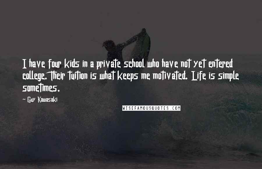 Guy Kawasaki Quotes: I have four kids in a private school who have not yet entered college. Their tuition is what keeps me motivated. Life is simple sometimes.