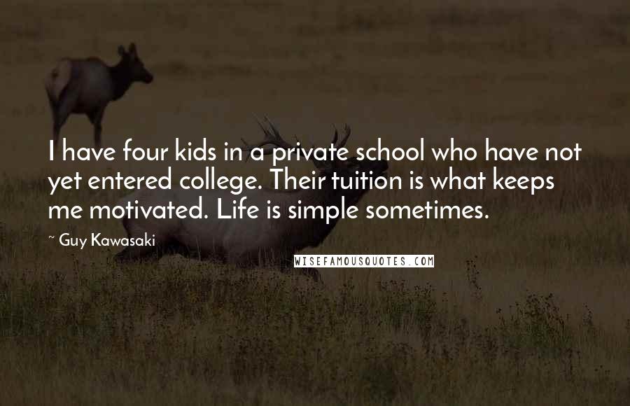 Guy Kawasaki Quotes: I have four kids in a private school who have not yet entered college. Their tuition is what keeps me motivated. Life is simple sometimes.