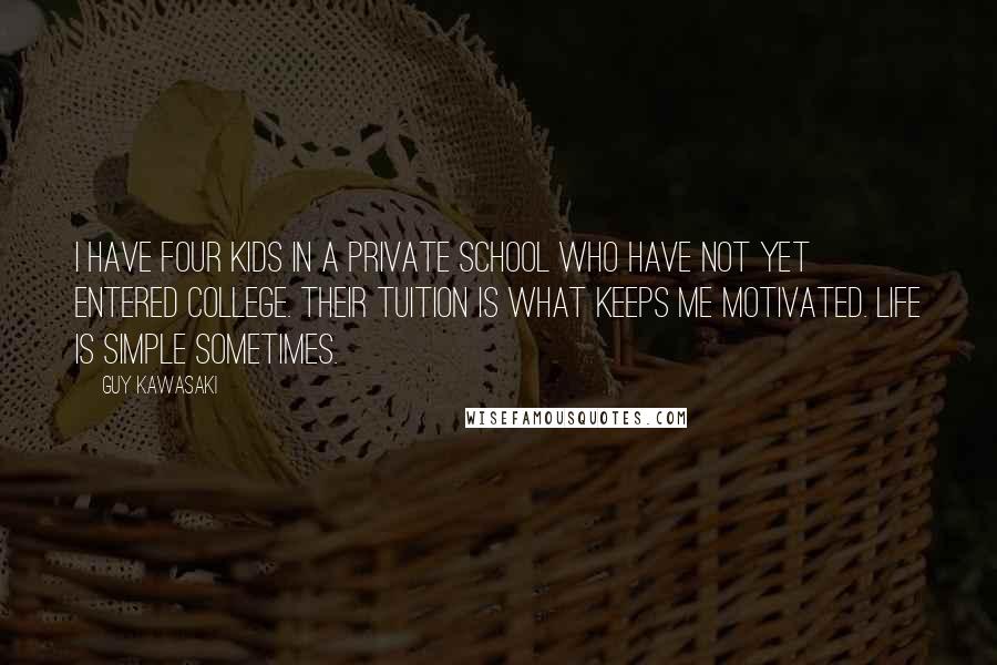 Guy Kawasaki Quotes: I have four kids in a private school who have not yet entered college. Their tuition is what keeps me motivated. Life is simple sometimes.