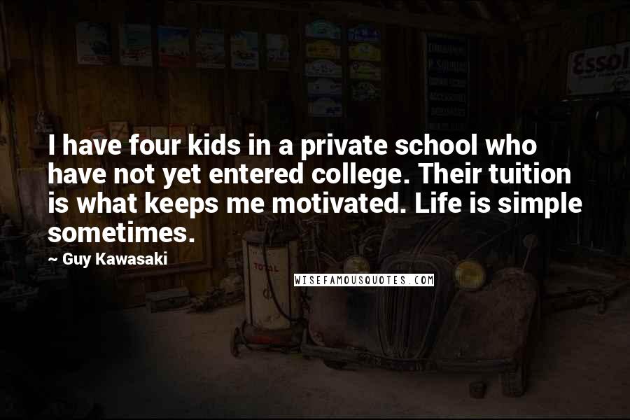 Guy Kawasaki Quotes: I have four kids in a private school who have not yet entered college. Their tuition is what keeps me motivated. Life is simple sometimes.