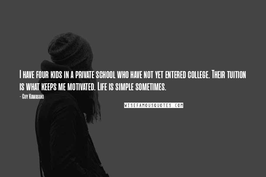 Guy Kawasaki Quotes: I have four kids in a private school who have not yet entered college. Their tuition is what keeps me motivated. Life is simple sometimes.