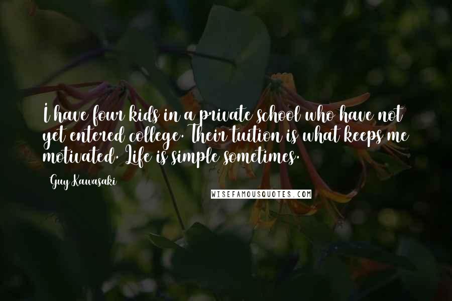 Guy Kawasaki Quotes: I have four kids in a private school who have not yet entered college. Their tuition is what keeps me motivated. Life is simple sometimes.