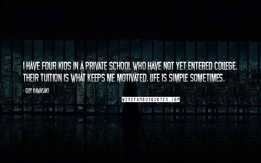 Guy Kawasaki Quotes: I have four kids in a private school who have not yet entered college. Their tuition is what keeps me motivated. Life is simple sometimes.