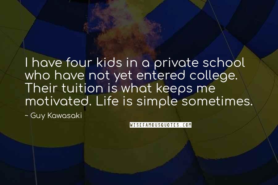 Guy Kawasaki Quotes: I have four kids in a private school who have not yet entered college. Their tuition is what keeps me motivated. Life is simple sometimes.