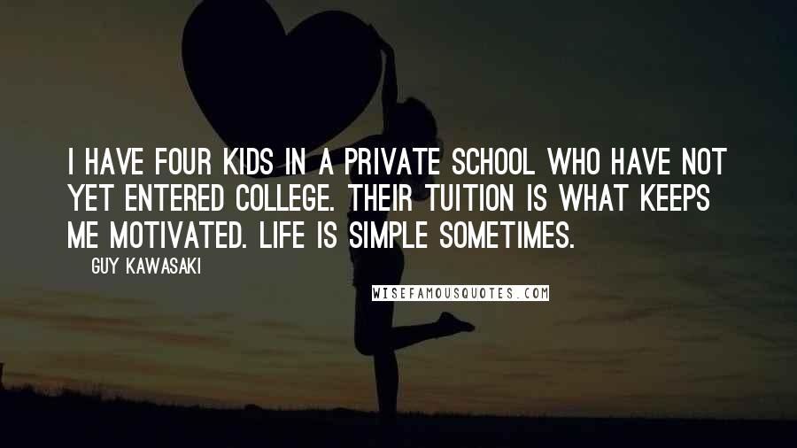 Guy Kawasaki Quotes: I have four kids in a private school who have not yet entered college. Their tuition is what keeps me motivated. Life is simple sometimes.