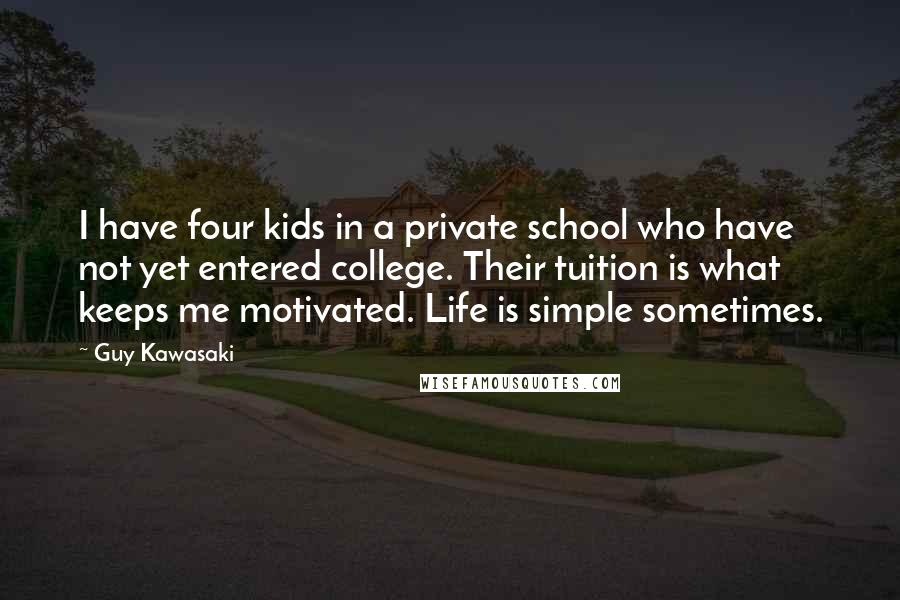 Guy Kawasaki Quotes: I have four kids in a private school who have not yet entered college. Their tuition is what keeps me motivated. Life is simple sometimes.