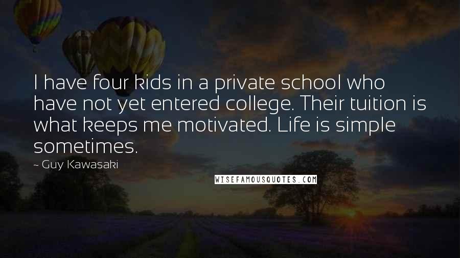 Guy Kawasaki Quotes: I have four kids in a private school who have not yet entered college. Their tuition is what keeps me motivated. Life is simple sometimes.