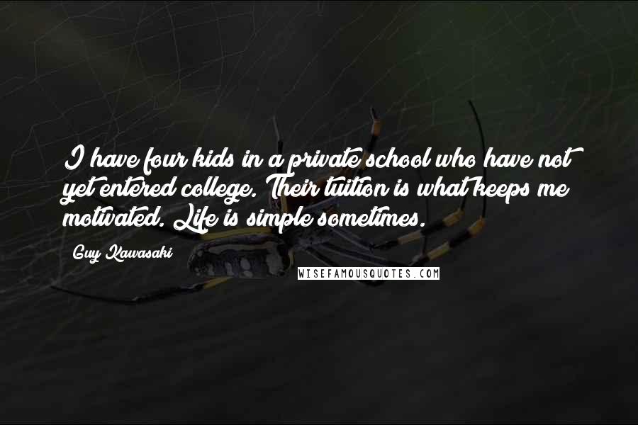 Guy Kawasaki Quotes: I have four kids in a private school who have not yet entered college. Their tuition is what keeps me motivated. Life is simple sometimes.