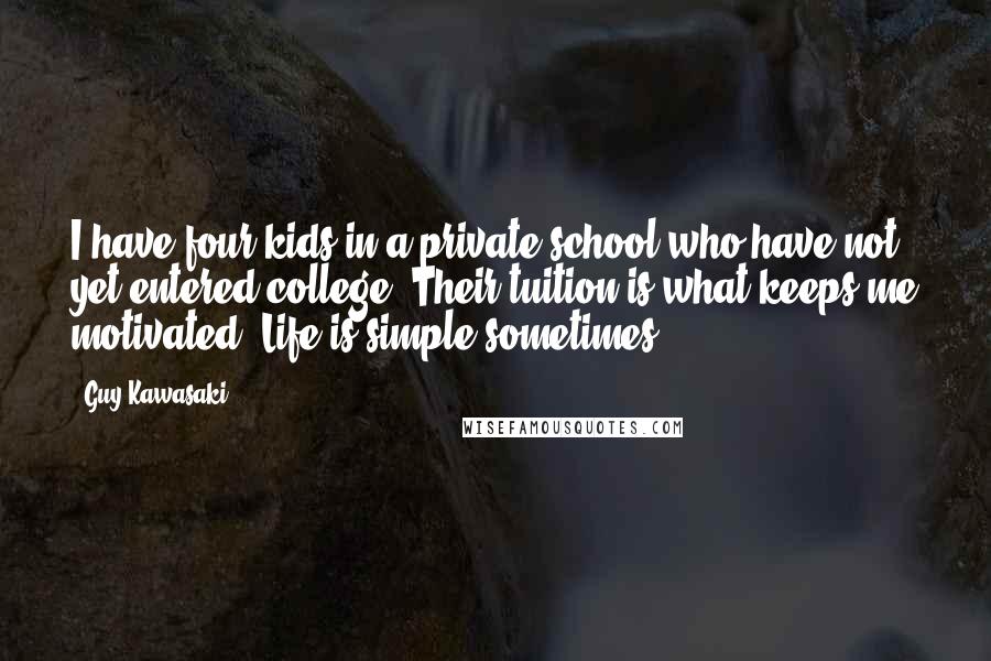 Guy Kawasaki Quotes: I have four kids in a private school who have not yet entered college. Their tuition is what keeps me motivated. Life is simple sometimes.