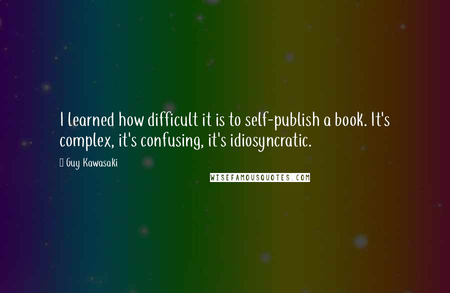 Guy Kawasaki Quotes: I learned how difficult it is to self-publish a book. It's complex, it's confusing, it's idiosyncratic.