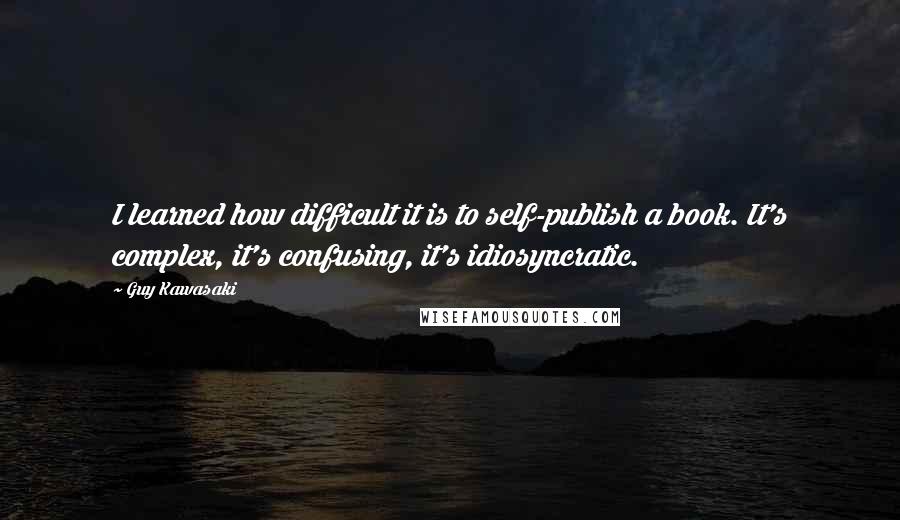 Guy Kawasaki Quotes: I learned how difficult it is to self-publish a book. It's complex, it's confusing, it's idiosyncratic.