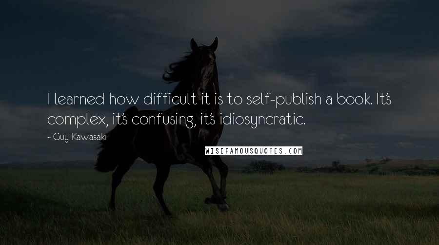 Guy Kawasaki Quotes: I learned how difficult it is to self-publish a book. It's complex, it's confusing, it's idiosyncratic.