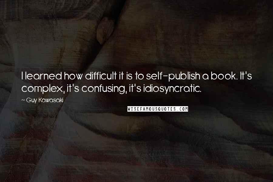 Guy Kawasaki Quotes: I learned how difficult it is to self-publish a book. It's complex, it's confusing, it's idiosyncratic.