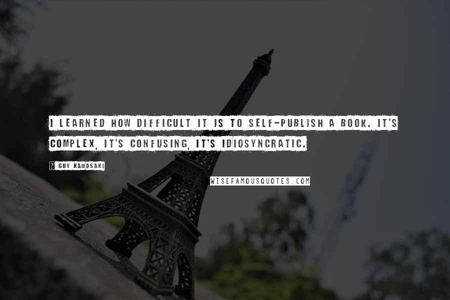 Guy Kawasaki Quotes: I learned how difficult it is to self-publish a book. It's complex, it's confusing, it's idiosyncratic.