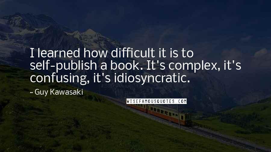 Guy Kawasaki Quotes: I learned how difficult it is to self-publish a book. It's complex, it's confusing, it's idiosyncratic.