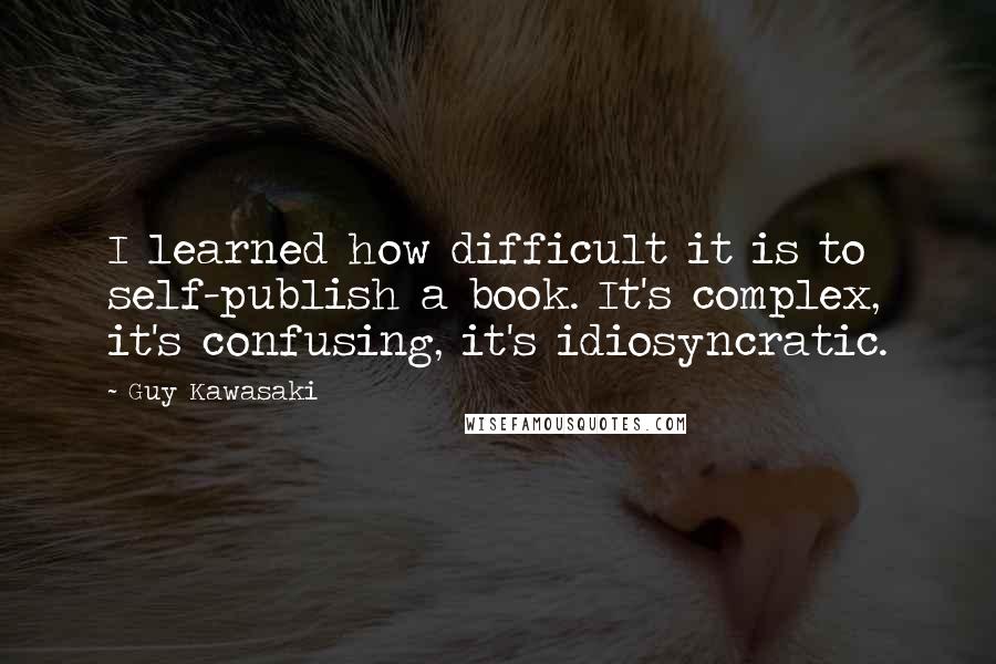 Guy Kawasaki Quotes: I learned how difficult it is to self-publish a book. It's complex, it's confusing, it's idiosyncratic.