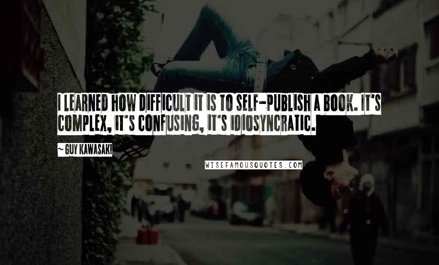 Guy Kawasaki Quotes: I learned how difficult it is to self-publish a book. It's complex, it's confusing, it's idiosyncratic.