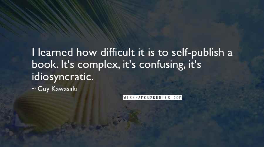 Guy Kawasaki Quotes: I learned how difficult it is to self-publish a book. It's complex, it's confusing, it's idiosyncratic.