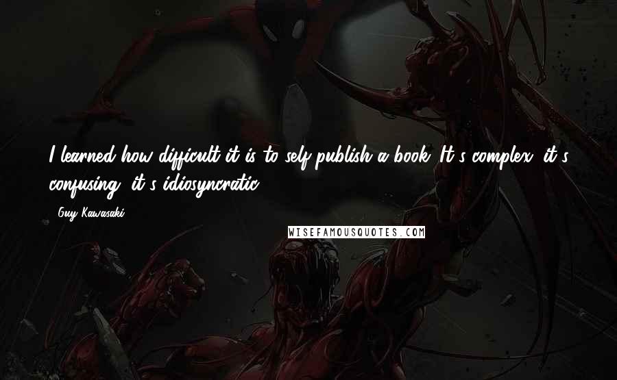 Guy Kawasaki Quotes: I learned how difficult it is to self-publish a book. It's complex, it's confusing, it's idiosyncratic.