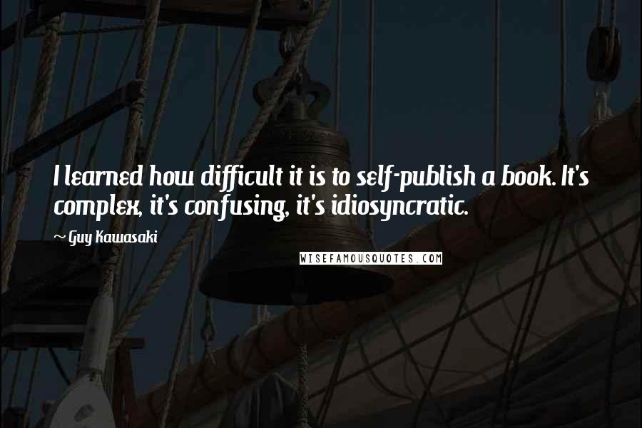 Guy Kawasaki Quotes: I learned how difficult it is to self-publish a book. It's complex, it's confusing, it's idiosyncratic.