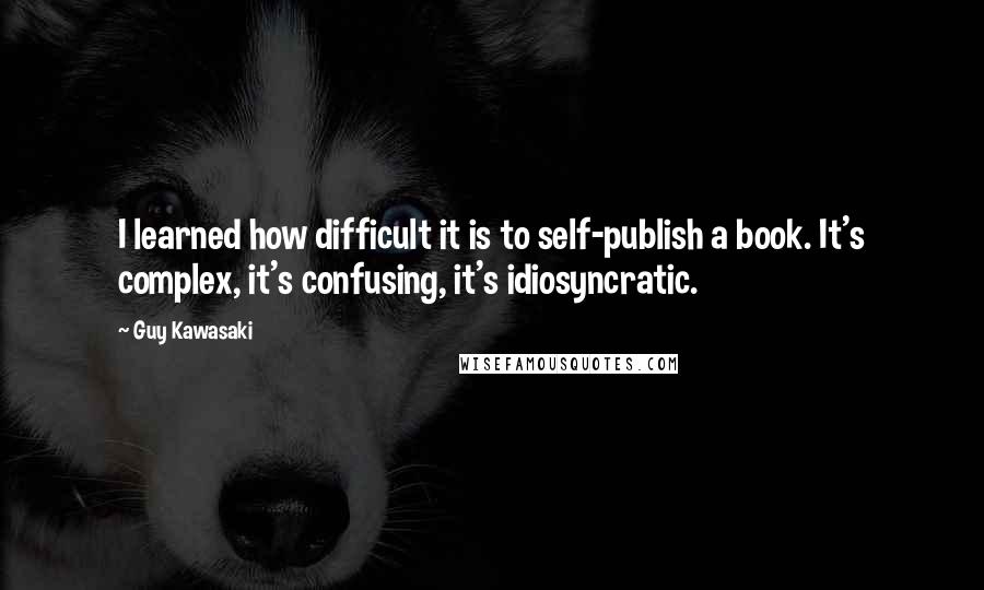 Guy Kawasaki Quotes: I learned how difficult it is to self-publish a book. It's complex, it's confusing, it's idiosyncratic.