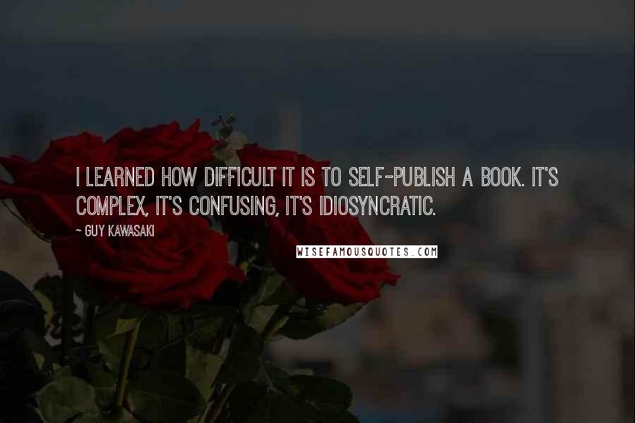 Guy Kawasaki Quotes: I learned how difficult it is to self-publish a book. It's complex, it's confusing, it's idiosyncratic.