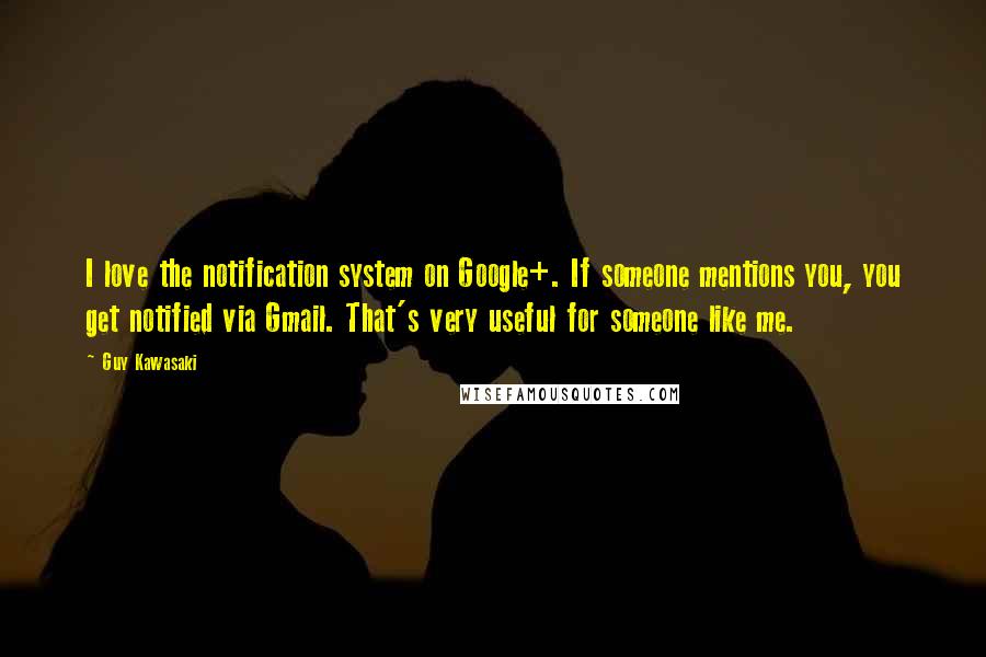Guy Kawasaki Quotes: I love the notification system on Google+. If someone mentions you, you get notified via Gmail. That's very useful for someone like me.