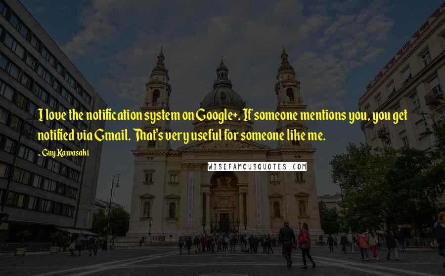 Guy Kawasaki Quotes: I love the notification system on Google+. If someone mentions you, you get notified via Gmail. That's very useful for someone like me.