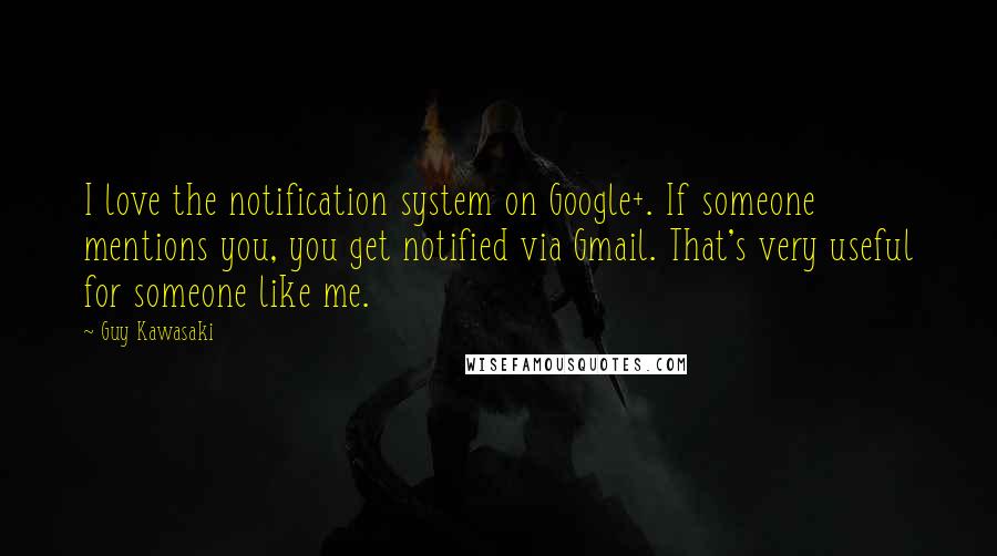 Guy Kawasaki Quotes: I love the notification system on Google+. If someone mentions you, you get notified via Gmail. That's very useful for someone like me.