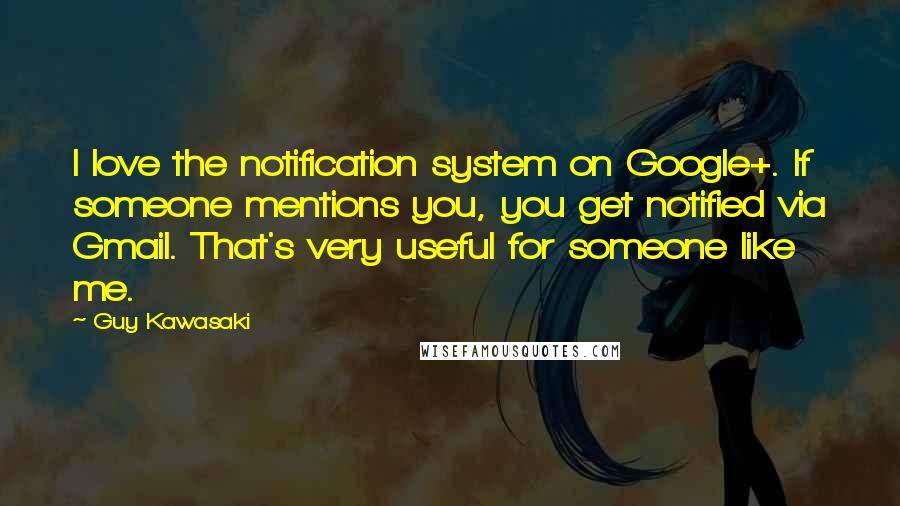 Guy Kawasaki Quotes: I love the notification system on Google+. If someone mentions you, you get notified via Gmail. That's very useful for someone like me.