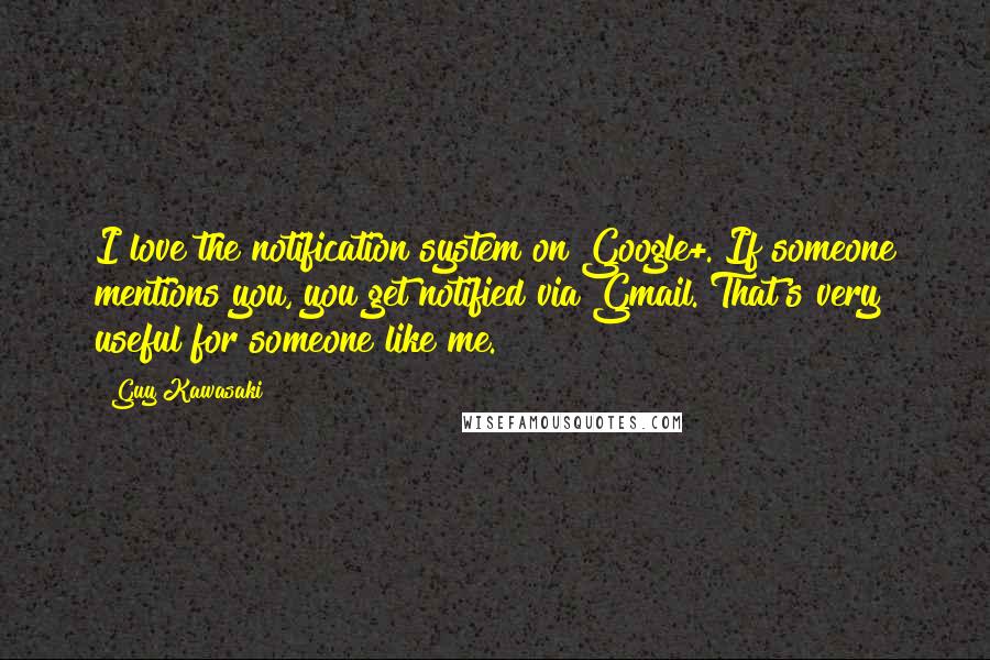 Guy Kawasaki Quotes: I love the notification system on Google+. If someone mentions you, you get notified via Gmail. That's very useful for someone like me.