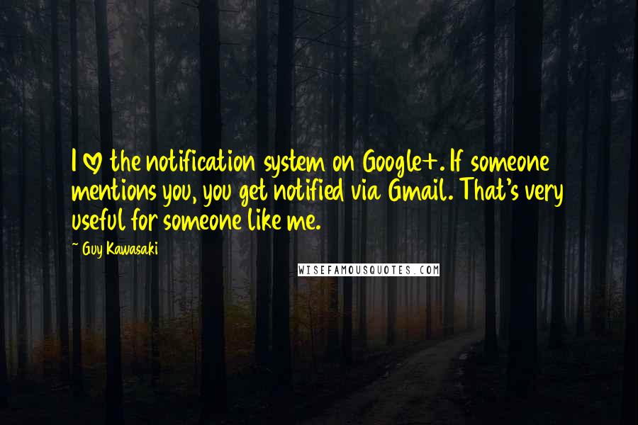 Guy Kawasaki Quotes: I love the notification system on Google+. If someone mentions you, you get notified via Gmail. That's very useful for someone like me.