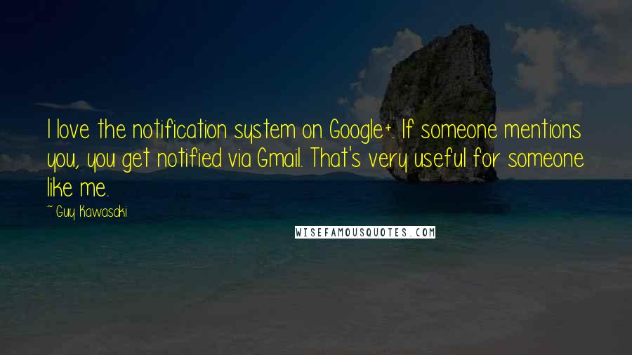 Guy Kawasaki Quotes: I love the notification system on Google+. If someone mentions you, you get notified via Gmail. That's very useful for someone like me.