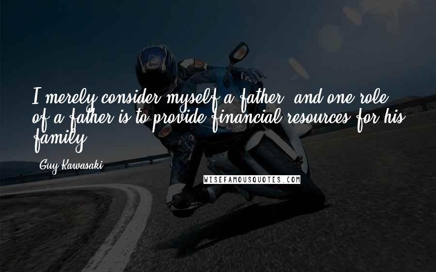 Guy Kawasaki Quotes: I merely consider myself a father, and one role of a father is to provide financial resources for his family.