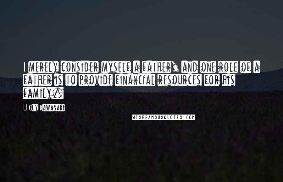 Guy Kawasaki Quotes: I merely consider myself a father, and one role of a father is to provide financial resources for his family.