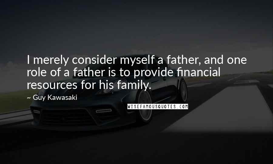 Guy Kawasaki Quotes: I merely consider myself a father, and one role of a father is to provide financial resources for his family.