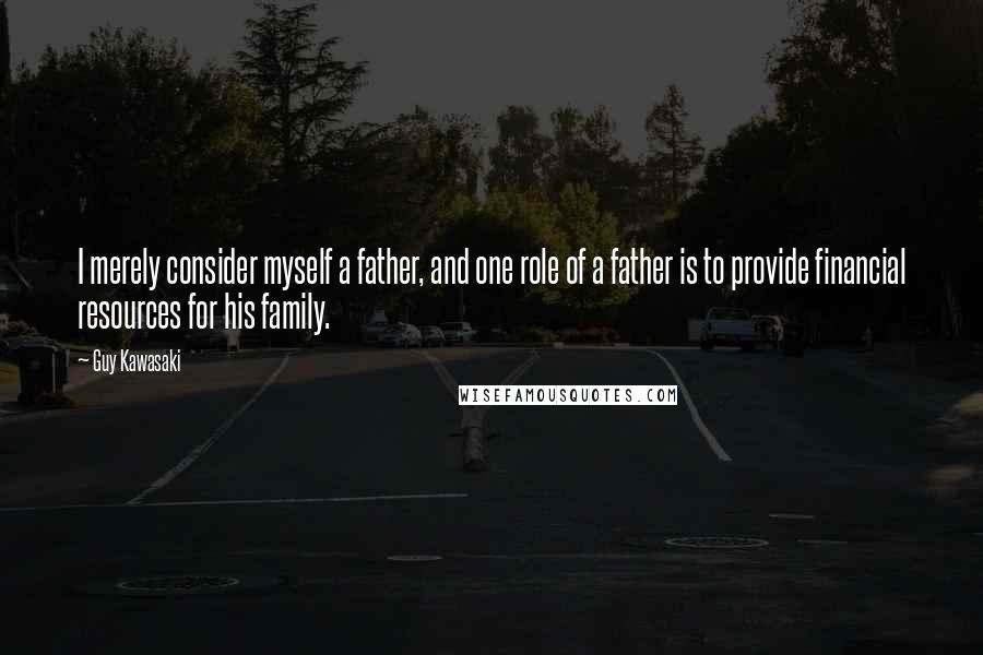 Guy Kawasaki Quotes: I merely consider myself a father, and one role of a father is to provide financial resources for his family.