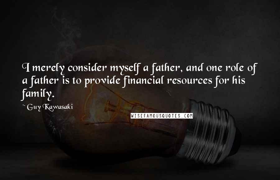 Guy Kawasaki Quotes: I merely consider myself a father, and one role of a father is to provide financial resources for his family.