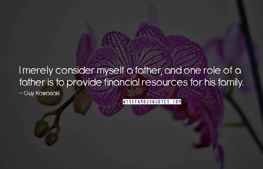 Guy Kawasaki Quotes: I merely consider myself a father, and one role of a father is to provide financial resources for his family.